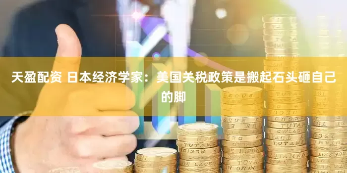 天盈配资 日本经济学家：美国关税政策是搬起石头砸自己的脚