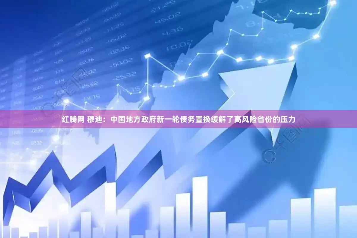 红腾网 穆迪：中国地方政府新一轮债务置换缓解了高风险省份的压力