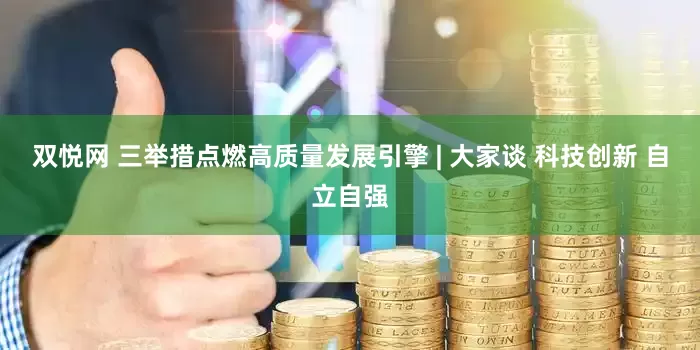 双悦网 三举措点燃高质量发展引擎 | 大家谈 科技创新 自立自强