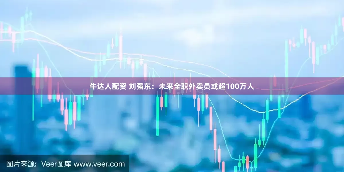 牛达人配资 刘强东：未来全职外卖员或超100万人