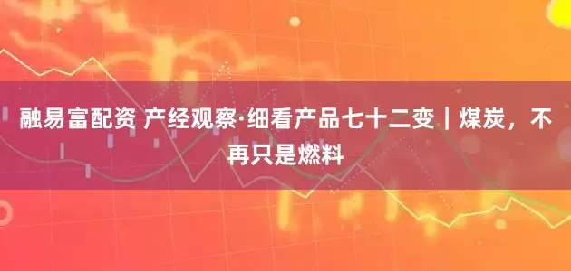 融易富配资 产经观察·细看产品七十二变｜煤炭，不再只是燃料