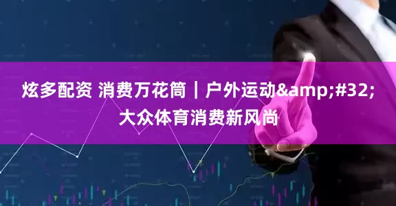 炫多配资 消费万花筒｜户外运动&#32;大众体育消费新风尚