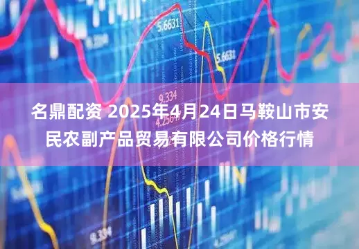 名鼎配资 2025年4月24日马鞍山市安民农副产品贸易有限公司价格行情