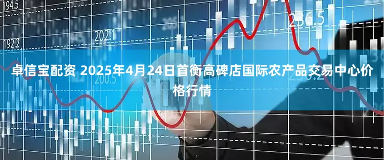 卓信宝配资 2025年4月24日首衡高碑店国际农产品交易中心价格行情