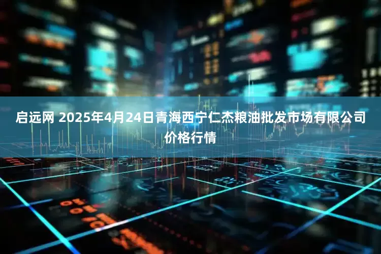 启远网 2025年4月24日青海西宁仁杰粮油批发市场有限公司价格行情
