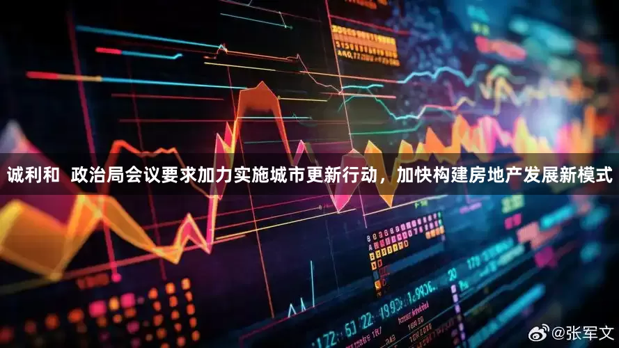 诚利和  政治局会议要求加力实施城市更新行动，加快构建房地产发展新模式