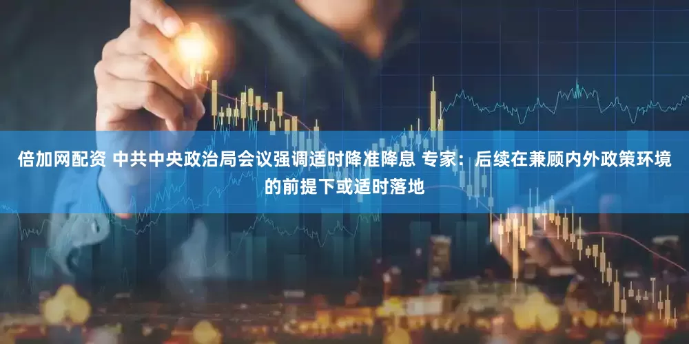 倍加网配资 中共中央政治局会议强调适时降准降息 专家：后续在兼顾内外政策环境的前提下或适时落地
