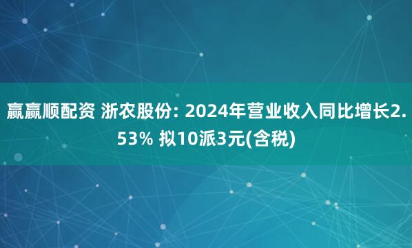 赢赢顺配资 浙农股份: 2024年营业收入同比增长2.53% 拟10派3元(含税)