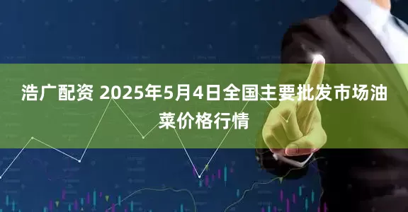浩广配资 2025年5月4日全国主要批发市场油菜价格行情