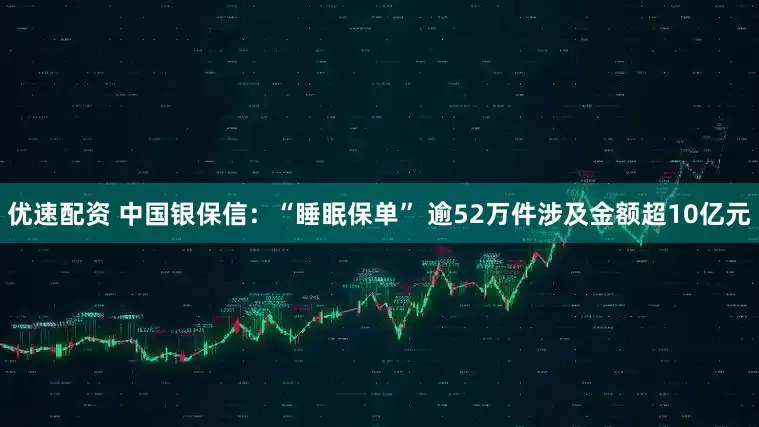 优速配资 中国银保信：“睡眠保单” 逾52万件涉及金额超10亿元