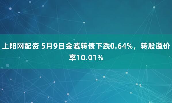 上阳网配资 5月9日金诚转债下跌0.64%，转股溢价率10.01%