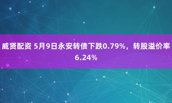 威贤配资 5月9日永安转债下跌0.79%，转股溢价率6.24%