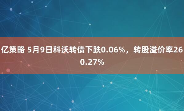 亿策略 5月9日科沃转债下跌0.06%，转股溢价率260.27%