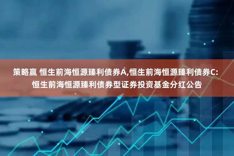 策略赢 恒生前海恒源臻利债券A,恒生前海恒源臻利债券C: 恒生前海恒源臻利债券型证券投资基金分红公告