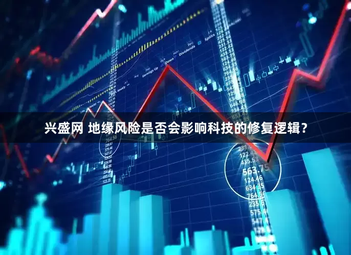 兴盛网 地缘风险是否会影响科技的修复逻辑？