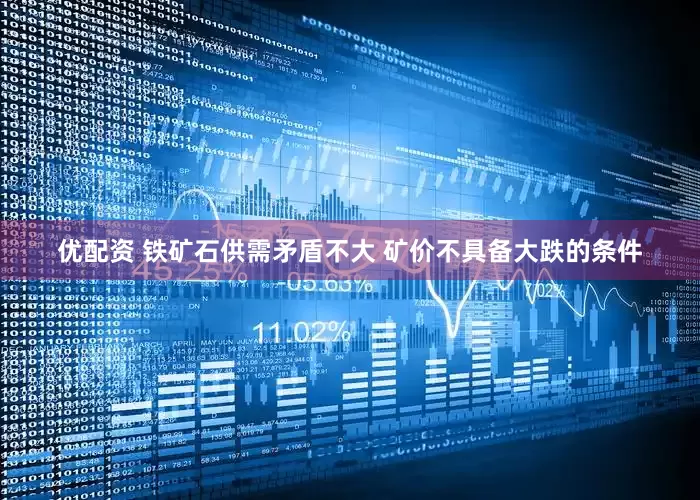 优配资 铁矿石供需矛盾不大 矿价不具备大跌的条件