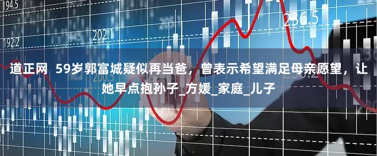 道正网  59岁郭富城疑似再当爸，曾表示希望满足母亲愿望，让她早点抱孙子_方媛_家庭_儿子