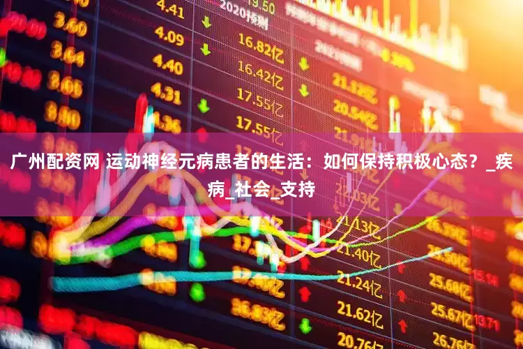 广州配资网 运动神经元病患者的生活：如何保持积极心态？_疾病_社会_支持