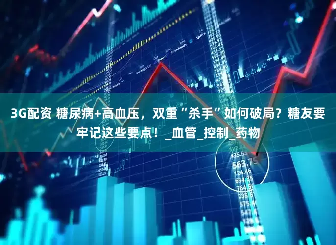 3G配资 糖尿病+高血压，双重“杀手”如何破局？糖友要牢记这些要点！_血管_控制_药物