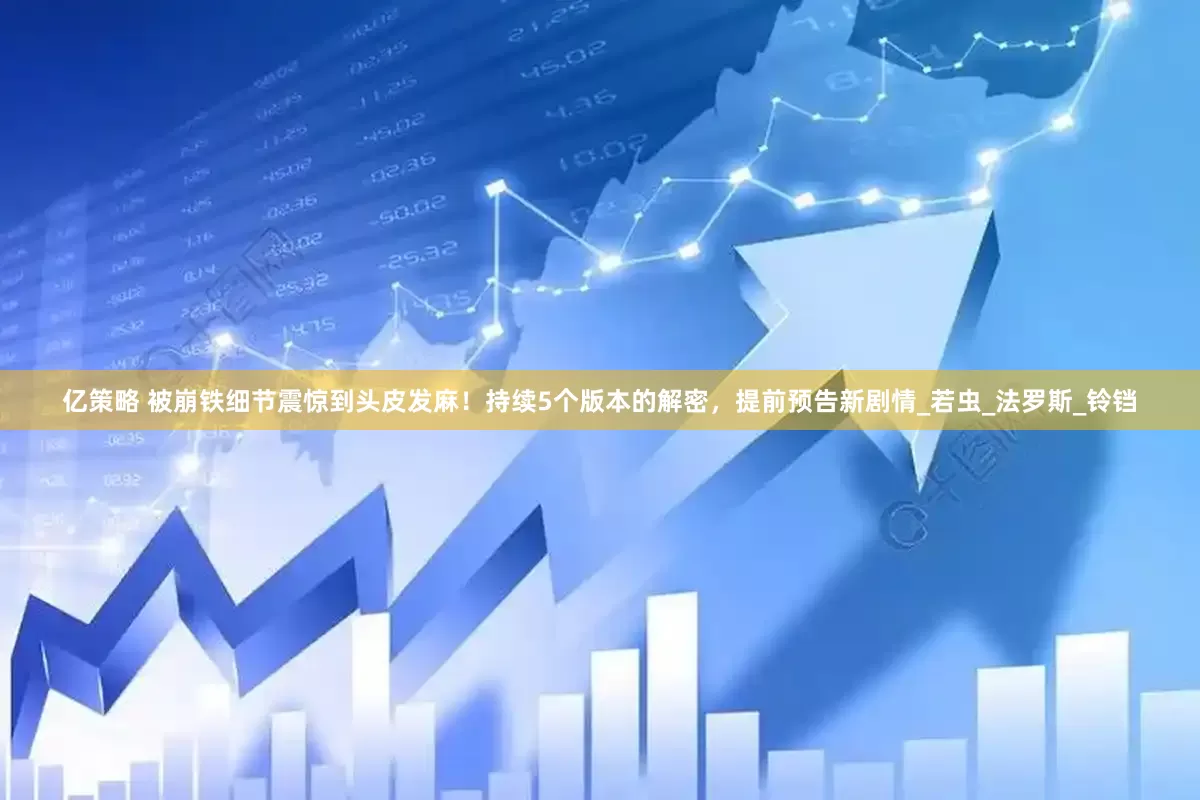 亿策略 被崩铁细节震惊到头皮发麻！持续5个版本的解密，提前预告新剧情_若虫_法罗斯_铃铛