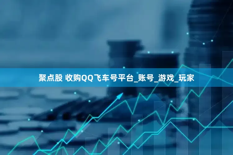 聚点股 收购QQ飞车号平台_账号_游戏_玩家