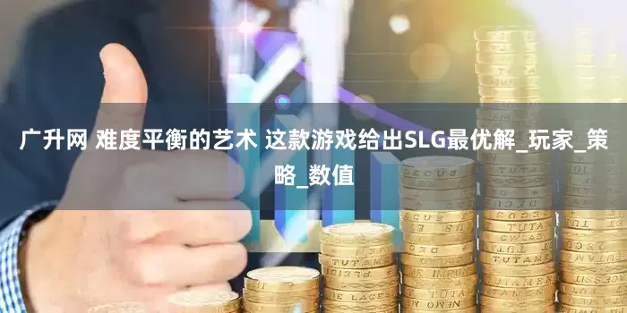 广升网 难度平衡的艺术 这款游戏给出SLG最优解_玩家_策略_数值