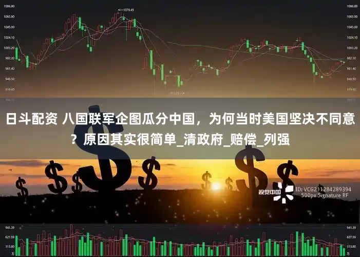 日斗配资 八国联军企图瓜分中国，为何当时美国坚决不同意？原因其实很简单_清政府_赔偿_列强
