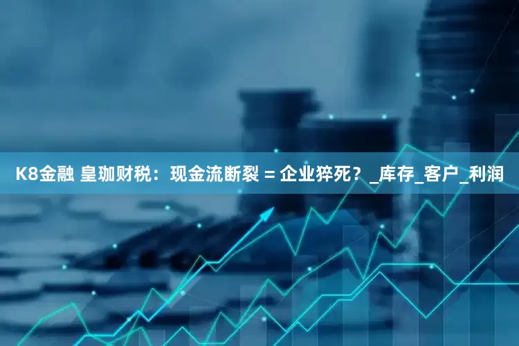 K8金融 皇珈财税：现金流断裂 = 企业猝死？_库存_客户_利润