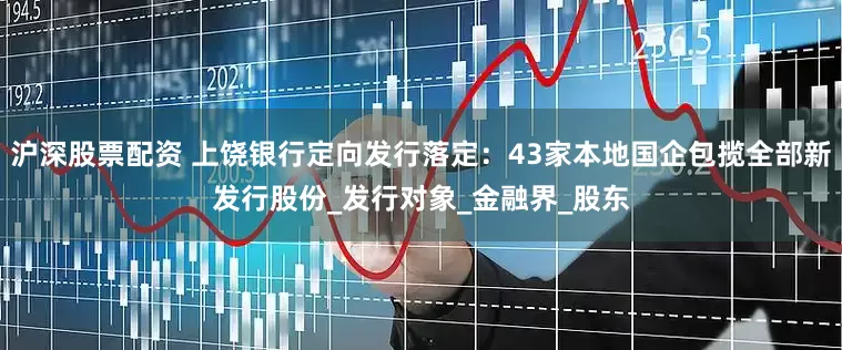 沪深股票配资 上饶银行定向发行落定：43家本地国企包揽全部新发行股份_发行对象_金融界_股东