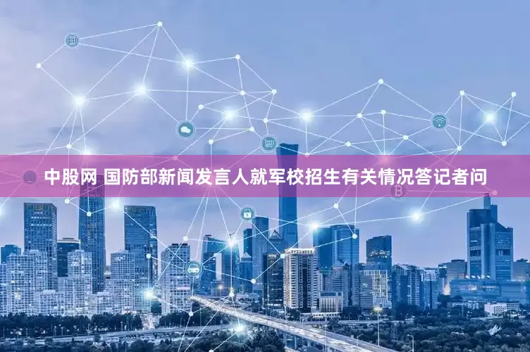 中股网 国防部新闻发言人就军校招生有关情况答记者问