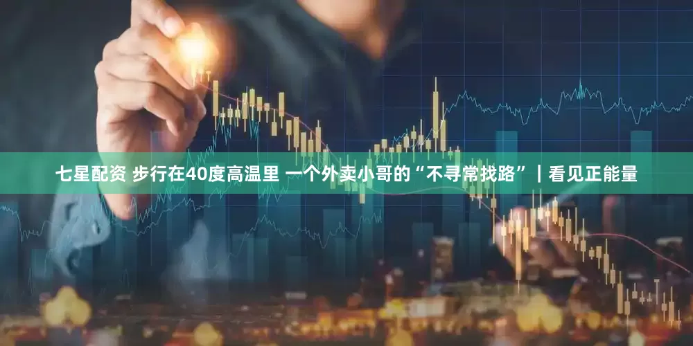 七星配资 步行在40度高温里 一个外卖小哥的“不寻常找路”｜看见正能量