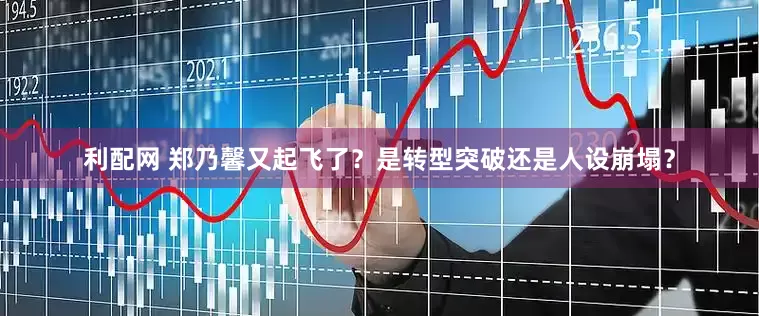 利配网 郑乃馨又起飞了？是转型突破还是人设崩塌？