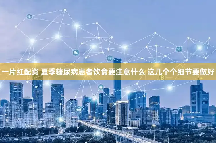 一片红配资 夏季糖尿病患者饮食要注意什么 这几个个细节要做好