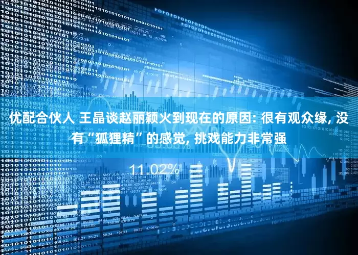 优配合伙人 王晶谈赵丽颖火到现在的原因: 很有观众缘, 没有“狐狸精”的感觉, 挑戏能力非常强