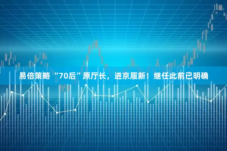 易倍策略 “70后”原厅长，进京履新！继任此前已明确