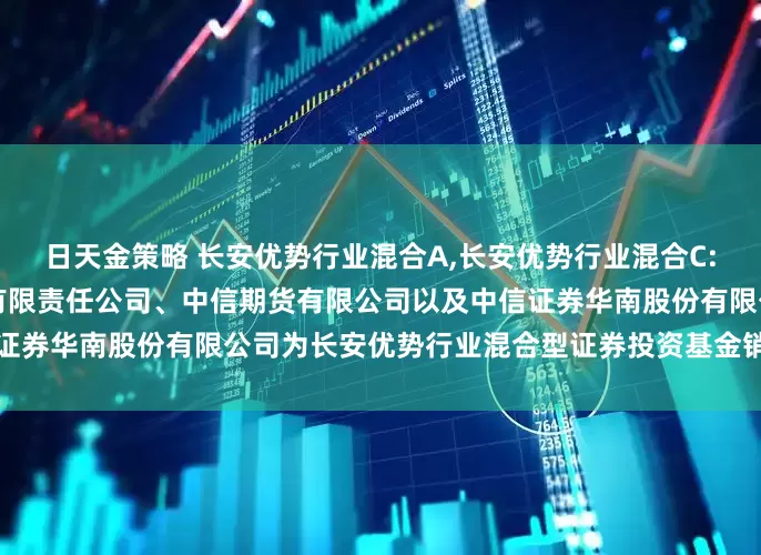 日天金策略 长安优势行业混合A,长安优势行业混合C: 关于增加中信证券(山东)有限责任公司、中信期货有限公司以及中信证券华南股份有限公司为长安优势行业混合型证券投资基金销售机构的公告