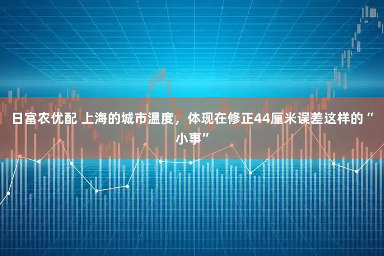 日富农优配 上海的城市温度，体现在修正44厘米误差这样的“小事”