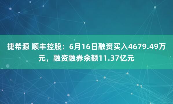 捷希源 顺丰控股：6月16日融资买入4679.49万元，融资融券余额11.37亿元