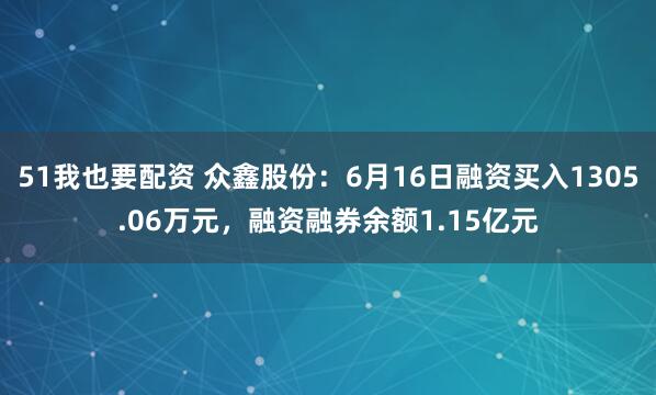 51我也要配资 众鑫股份:6月16日融资买入1305.06万元,融资融券余额1.15亿元