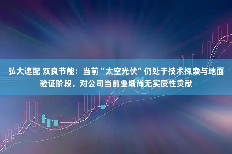 弘大速配 双良节能：当前“太空光伏”仍处于技术探索与地面验证阶段，对公司当前业绩尚无实质性贡献