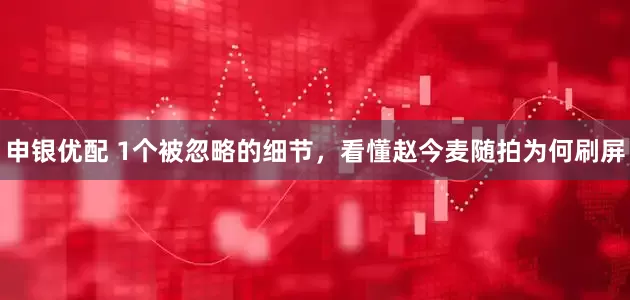 申银优配 1个被忽略的细节，看懂赵今麦随拍为何刷屏