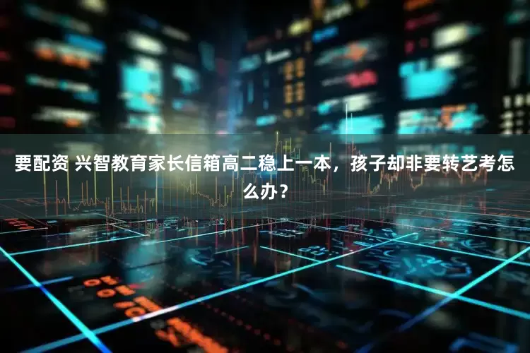 要配资 兴智教育家长信箱高二稳上一本，孩子却非要转艺考怎么办？