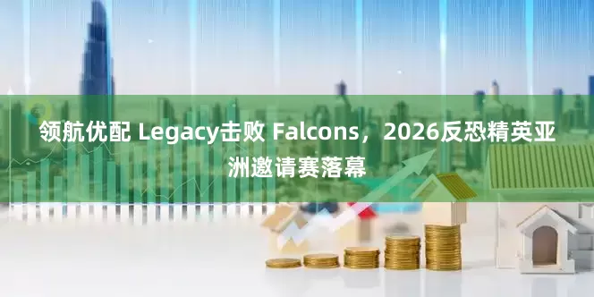 领航优配 Legacy击败 Falcons，2026反恐精英亚洲邀请赛落幕