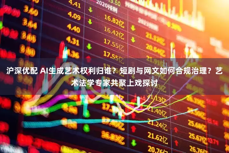 沪深优配 AI生成艺术权利归谁？短剧与网文如何合规治理？艺术法学专家共聚上戏探讨