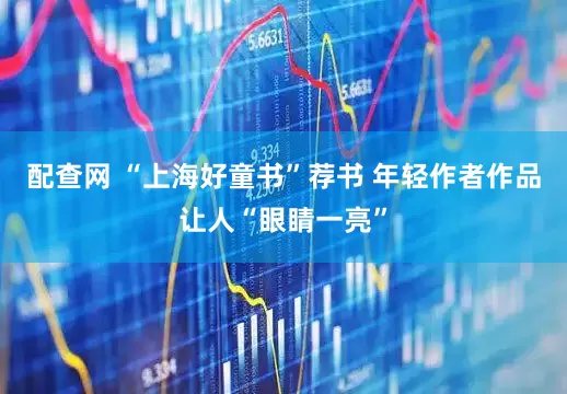 配查网 “上海好童书”荐书 年轻作者作品让人“眼睛一亮”