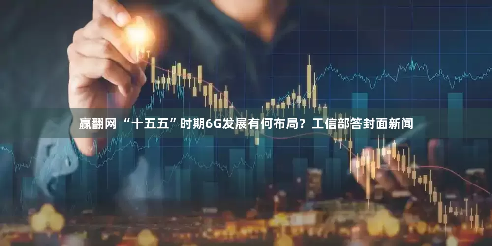 赢翻网 “十五五”时期6G发展有何布局？工信部答封面新闻